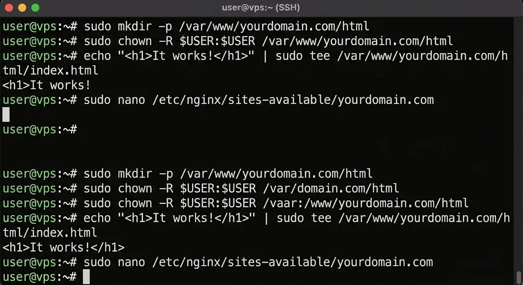 sudo mkdir -p /var/www/yourdomain.com/html
sudo chown -R $USER:$USER /var/www/yourdomain.com/html
echo "<h1>It works!</h1>" | sudo tee /var/www/yourdomain.com/html/index.html